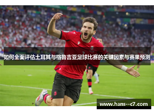 如何全面评估土耳其与格鲁吉亚足球比赛的关键因素与赛果预测