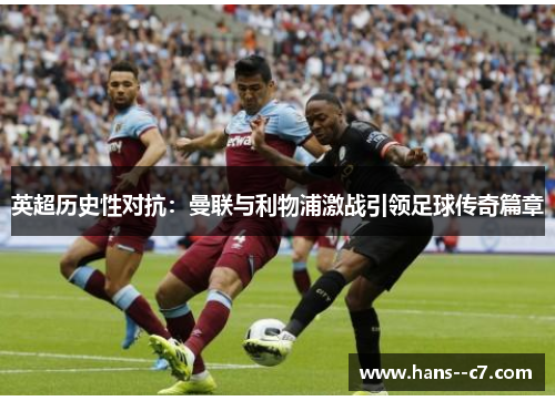 英超历史性对抗：曼联与利物浦激战引领足球传奇篇章
