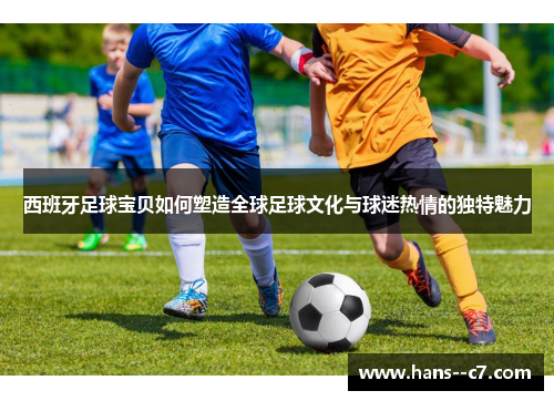 西班牙足球宝贝如何塑造全球足球文化与球迷热情的独特魅力