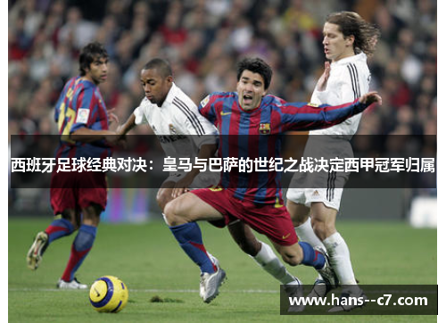 西班牙足球经典对决：皇马与巴萨的世纪之战决定西甲冠军归属