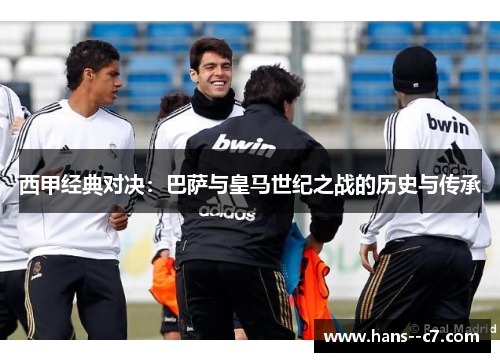 西甲经典对决:巴萨与皇马世纪之战的历史与传承 西甲经典对决:巴萨与皇马世纪之战的历史与传承