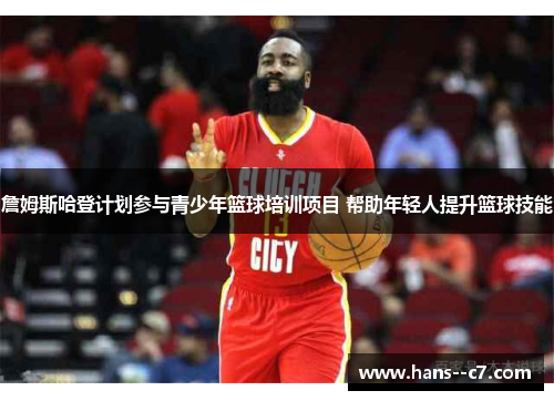 詹姆斯哈登计划参与青少年篮球培训项目 帮助年轻人提升篮球技能