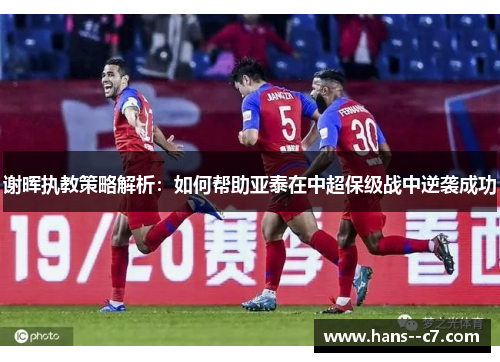 谢晖执教策略解析:如何帮助亚泰在中超保级战中逆袭成功 谢晖执教策略解析:如何帮助亚泰在中超保级战中逆袭成功