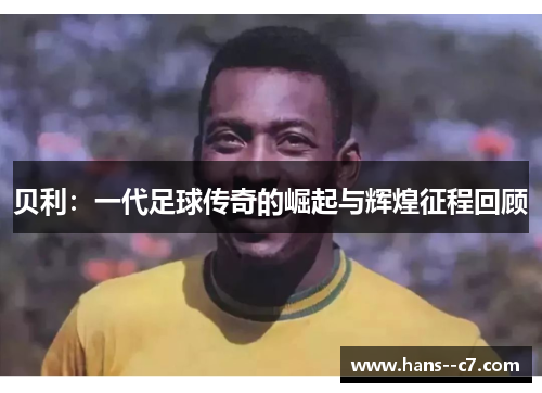 贝利：一代足球传奇的崛起与辉煌征程回顾