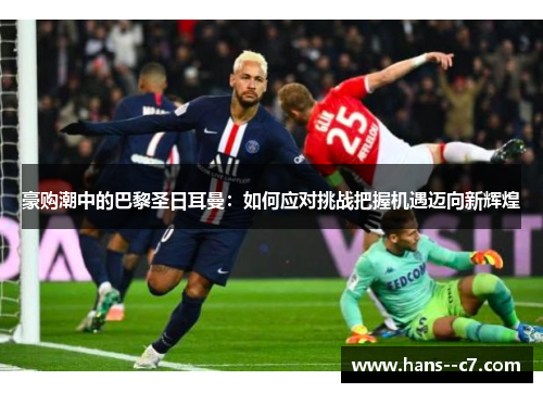 豪购潮中的巴黎圣日耳曼:如何应对挑战把握机遇迈向新辉煌 豪购潮中的巴黎圣日耳曼:如何应对挑战把握机遇迈向新辉煌