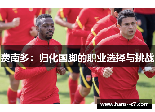费南多:归化国脚的职业选择与挑战 费南多:归化国脚的职业选择与挑战