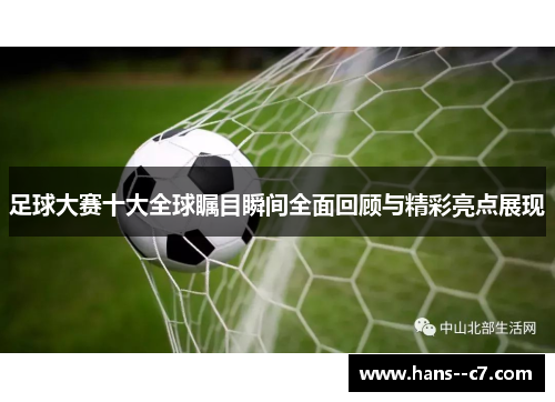 足球大赛十大全球瞩目瞬间全面回顾与精彩亮点展现 足球大赛十大全球瞩目瞬间全面回顾与精彩亮点展现