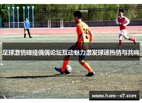 足球激情碰撞偶偶论坛互动魅力激发球迷热情与共鸣