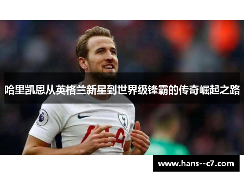 哈里凯恩从英格兰新星到世界级锋霸的传奇崛起之路 哈里凯恩从英格兰新星到世界级锋霸的传奇崛起之路