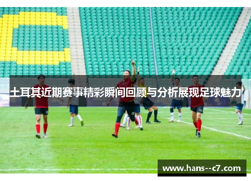 土耳其近期赛事精彩瞬间回顾与分析展现足球魅力