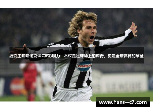捷克主帅哈谢克谈C罗影响力：不仅是足球场上的传奇，更是全球体育的象征