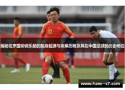 揭秘北京国安俱乐部的前身起源与发展历程及其在中国足球的历史地位 揭秘北京国安俱乐部的前身起源与发展历程及其在中国足球的历史地位
