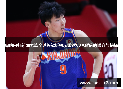 周琦回归新疆男篮全过程解析揭示重返CBA背后的博弈与抉择