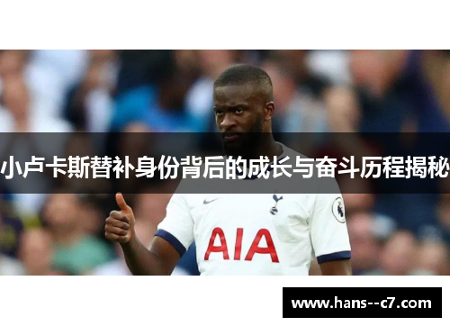 小卢卡斯替补身份背后的成长与奋斗历程揭秘