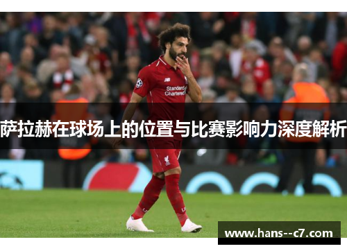 萨拉赫在球场上的位置与比赛影响力深度解析