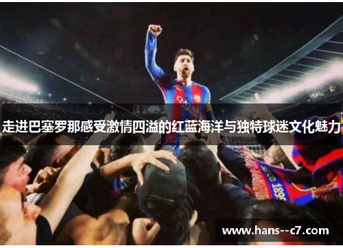 走进巴塞罗那感受激情四溢的红蓝海洋与独特球迷文化魅力