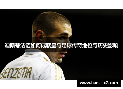 迪斯蒂法诺如何成就皇马足球传奇地位与历史影响