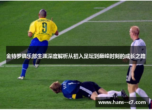 金特罗俱乐部生涯深度解析从初入足坛到巅峰时刻的成长之路 金特罗俱乐部生涯深度解析从初入足坛到巅峰时刻的成长之路