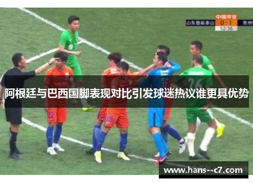 阿根廷与巴西国脚表现对比引发球迷热议谁更具优势