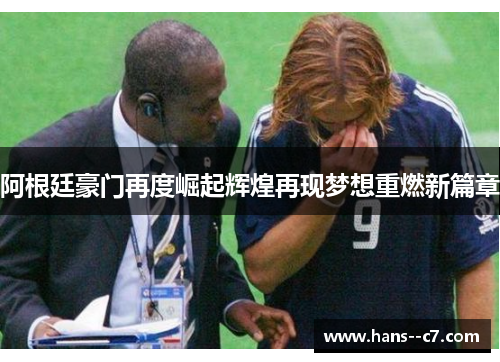 阿根廷豪门再度崛起辉煌再现梦想重燃新篇章