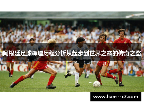 阿根廷足球辉煌历程分析从起步到世界之巅的传奇之路 阿根廷足球辉煌历程分析从起步到世界之巅的传奇之路