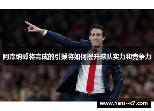 阿森纳即将完成的引援将如何提升球队实力和竞争力