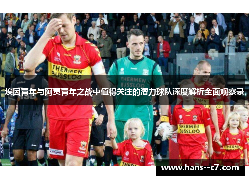 埃因青年与阿贾青年之战中值得关注的潜力球队深度解析全面观察录