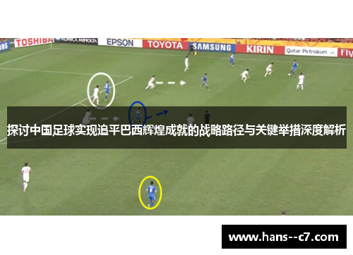 探讨中国足球实现追平巴西辉煌成就的战略路径与关键举措深度解析