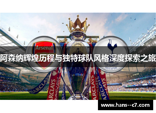 阿森纳辉煌历程与独特球队风格深度探索之旅