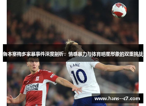 鲁本塞梅多家暴事件深度剖析：情感暴力与体育明星形象的双重挑战