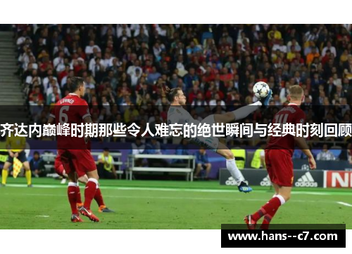 齐达内巅峰时期那些令人难忘的绝世瞬间与经典时刻回顾