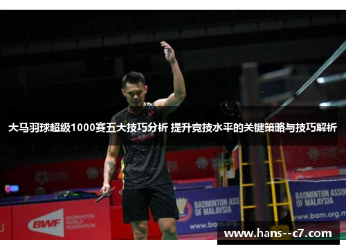 大马羽球超级1000赛五大技巧分析 提升竞技水平的关键策略与技巧解析