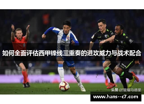 如何全面评估西甲锋线三重奏的进攻威力与战术配合