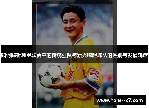 如何解析意甲联赛中的传统强队与新兴崛起球队的区别与发展轨迹 如何解析意甲联赛中的传统强队与新兴崛起球队的区别与发展轨迹