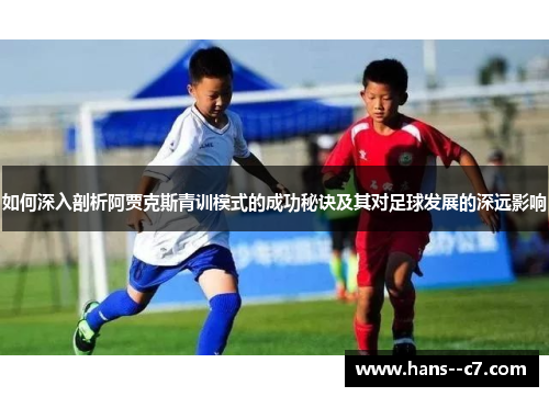 如何深入剖析阿贾克斯青训模式的成功秘诀及其对足球发展的深远影响