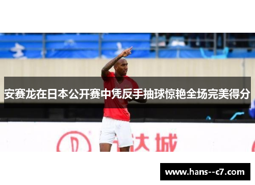 安赛龙在日本公开赛中凭反手抽球惊艳全场完美得分
