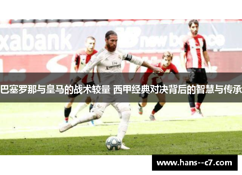 巴塞罗那与皇马的战术较量 西甲经典对决背后的智慧与传承