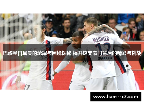 巴黎圣日耳曼的荣耀与困境探秘 揭开这支豪门背后的精彩与挑战