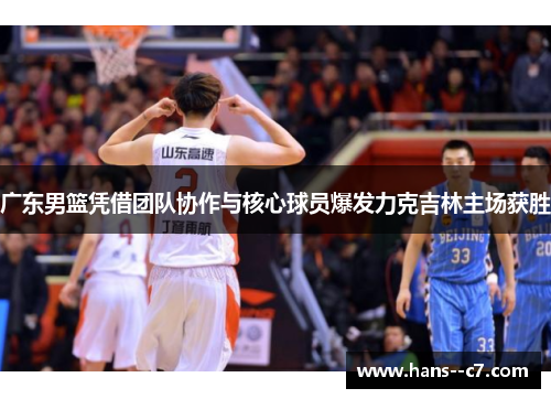 广东男篮凭借团队协作与核心球员爆发力克吉林主场获胜