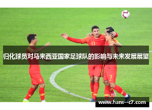 归化球员对马来西亚国家足球队的影响与未来发展展望