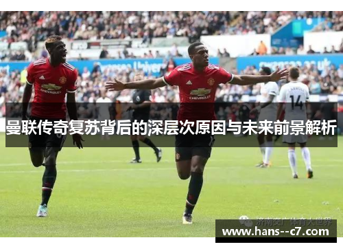 曼联传奇复苏背后的深层次原因与未来前景解析