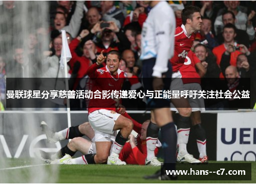 曼联球星分享慈善活动合影传递爱心与正能量呼吁关注社会公益 曼联球星分享慈善活动合影传递爱心与正能量呼吁关注社会公益