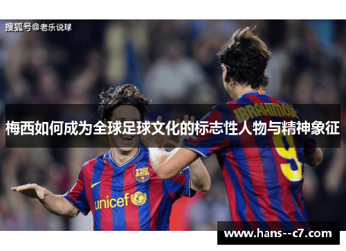 梅西如何成为全球足球文化的标志性人物与精神象征 梅西如何成为全球足球文化的标志性人物与精神象征