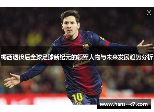 梅西退役后全球足球新纪元的领军人物与未来发展趋势分析