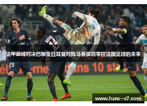 法甲巅峰对决巴黎圣日耳曼对阵马赛谁将掌控法国足球的未来