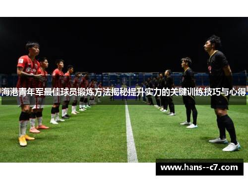 海港青年军最佳球员锻炼方法揭秘提升实力的关键训练技巧与心得
