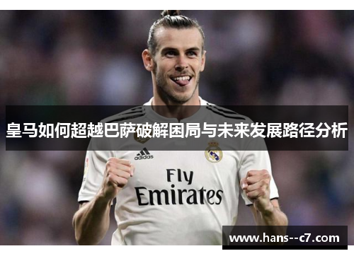 皇马如何超越巴萨破解困局与未来发展路径分析