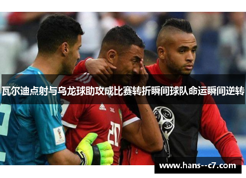瓦尔迪点射与乌龙球助攻成比赛转折瞬间球队命运瞬间逆转