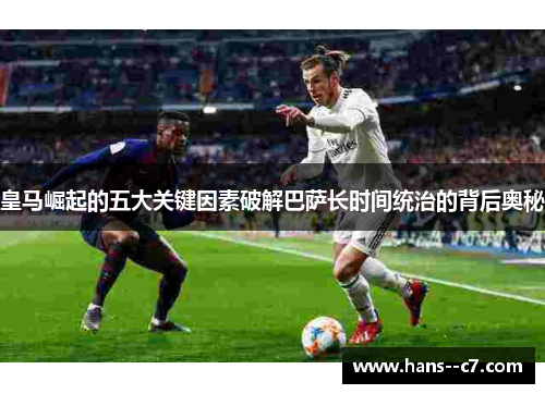 皇马崛起的五大关键因素破解巴萨长时间统治的背后奥秘