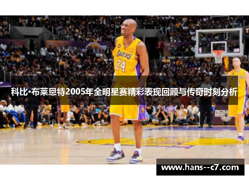 科比·布莱恩特2005年全明星赛精彩表现回顾与传奇时刻分析